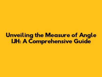 Unveiling the Measure of Angle IJH: A Comprehensive Guide
