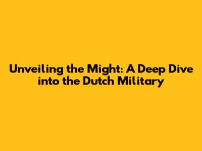 Unveiling the Might: A Deep Dive into the Dutch Military