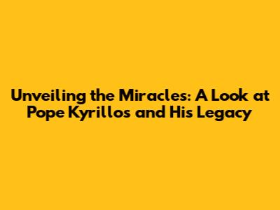 Unveiling the Miracles: A Look at Pope Kyrillos and His Legacy