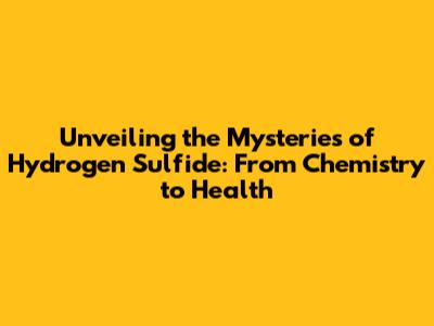 Unveiling the Mysteries of Hydrogen Sulfide: From Chemistry to Health