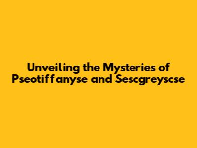 Unveiling the Mysteries of Pseotiffanyse and Sescgreyscse