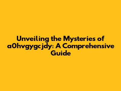 Unveiling the Mysteries of a0hvgygcjdy: A Comprehensive Guide