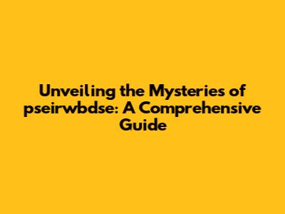 Unveiling the Mysteries of pseirwbdse: A Comprehensive Guide