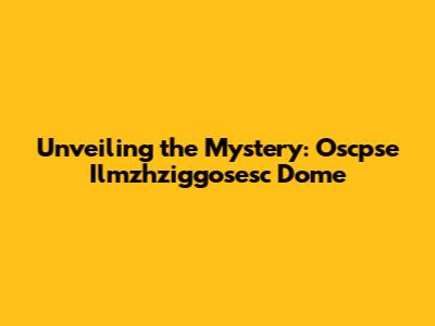 Unveiling the Mystery: Oscpse Ilmzhziggosesc Dome