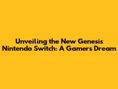 Unveiling the New Genesis Nintendo Switch: A Gamer's Dream