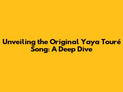 Unveiling the Original Yaya Touré Song: A Deep Dive