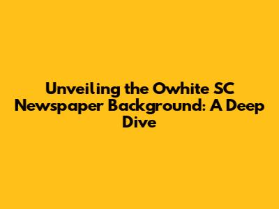 Unveiling the Owhite SC Newspaper Background: A Deep Dive