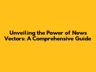 Unveiling the Power of News Vectors: A Comprehensive Guide
