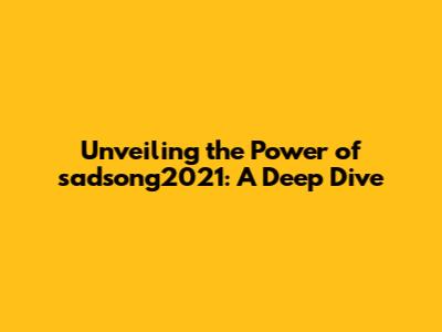 Unveiling the Power of sadsong2021: A Deep Dive