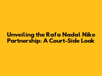Unveiling the Rafa Nadal Nike Partnership: A Court-Side Look