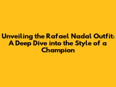 Unveiling the Rafael Nadal Outfit: A Deep Dive into the Style of a Champion