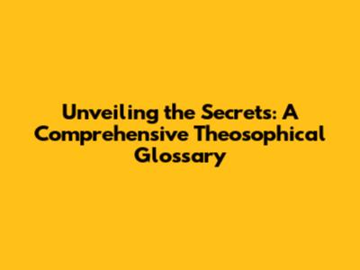 Unveiling the Secrets: A Comprehensive Theosophical Glossary