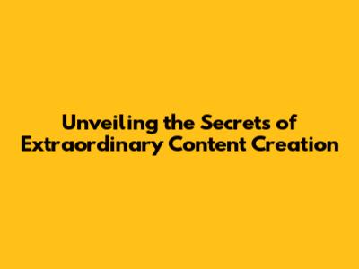 Unveiling the Secrets of Extraordinary Content Creation