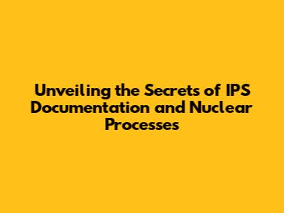 Unveiling the Secrets of IPS Documentation and Nuclear Processes