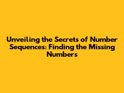 Unveiling the Secrets of Number Sequences: Finding the Missing Numbers