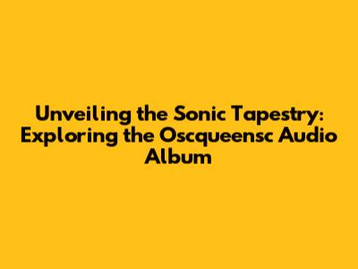 Unveiling the Sonic Tapestry: Exploring the Oscqueensc Audio Album