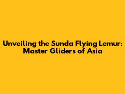 Unveiling the Sunda Flying Lemur: Master Gliders of Asia