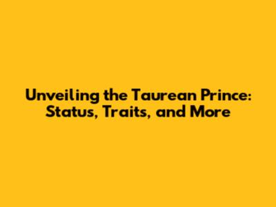 Unveiling the Taurean Prince: Status, Traits, and More