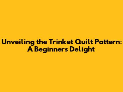 Unveiling the Trinket Quilt Pattern: A Beginner's Delight