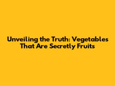 Unveiling the Truth: Vegetables That Are Secretly Fruits