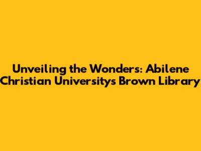 Unveiling the Wonders: Abilene Christian University's Brown Library