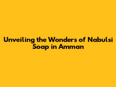 Unveiling the Wonders of Nabulsi Soap in Amman