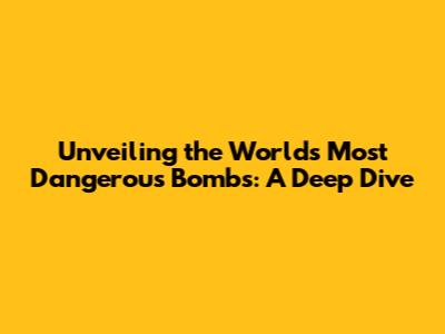 Unveiling the World's Most Dangerous Bombs: A Deep Dive