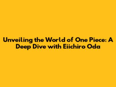 Unveiling the World of One Piece: A Deep Dive with Eiichiro Oda