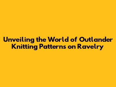 Unveiling the World of Outlander Knitting Patterns on Ravelry