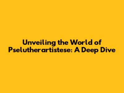 Unveiling the World of Pselutherartistese: A Deep Dive