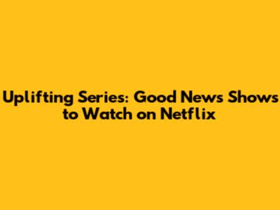 Uplifting Series: Good News Shows to Watch on Netflix