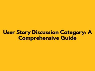 User Story Discussion Category: A Comprehensive Guide