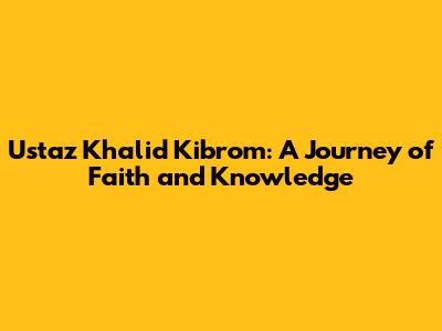 Ustaz Khalid Kibrom: A Journey of Faith and Knowledge