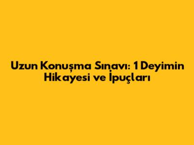 Uzun Konuşma Sınavı: 1 Deyimin Hikayesi ve İpuçları