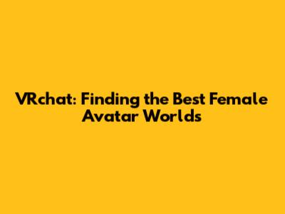 VRchat: Finding the Best Female Avatar Worlds