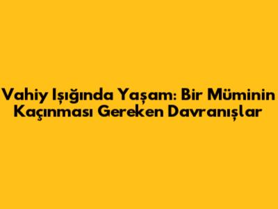 Vahiy Işığında Yaşam: Bir Müminin Kaçınması Gereken Davranışlar