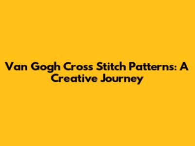 Van Gogh Cross Stitch Patterns: A Creative Journey