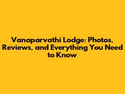 Vanaparvathi Lodge: Photos, Reviews, and Everything You Need to Know