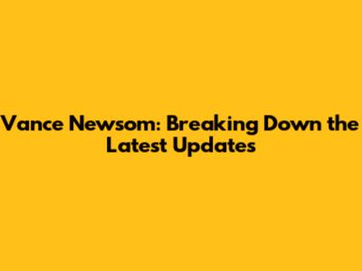 Vance Newsom: Breaking Down the Latest Updates