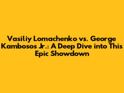 Vasiliy Lomachenko vs. George Kambosos Jr.: A Deep Dive into This Epic Showdown