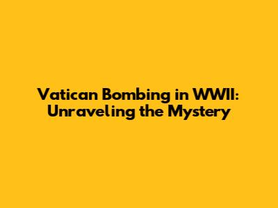 Vatican Bombing in WWII: Unraveling the Mystery