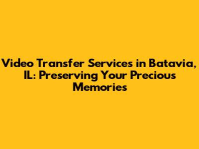 Video Transfer Services in Batavia, IL: Preserving Your Precious Memories