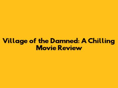 Village of the Damned: A Chilling Movie Review