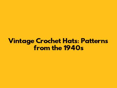 Vintage Crochet Hats: Patterns from the 1940s