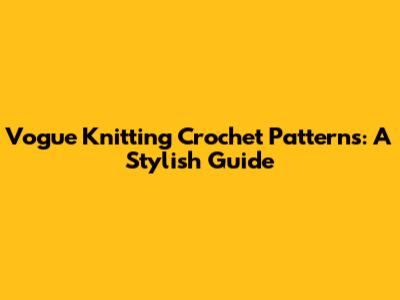 Vogue Knitting Crochet Patterns: A Stylish Guide