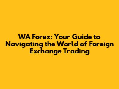 WA Forex: Your Guide to Navigating the World of Foreign Exchange Trading