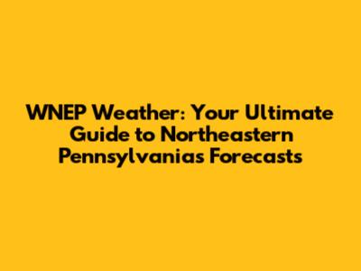 WNEP Weather: Your Ultimate Guide to Northeastern Pennsylvania's Forecasts