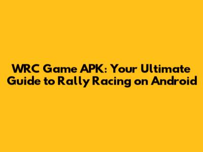 WRC Game APK: Your Ultimate Guide to Rally Racing on Android