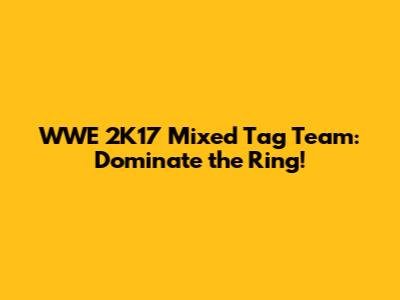 WWE 2K17 Mixed Tag Team: Dominate the Ring!