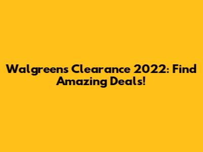 Walgreens Clearance 2022: Find Amazing Deals!